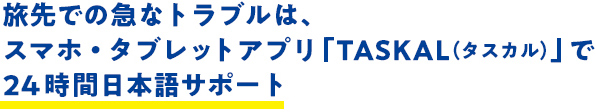旅先での急なトラブルは、スマホ・タブレットアプリ「TASKAL（タスカル）」で24時間日本語サポート